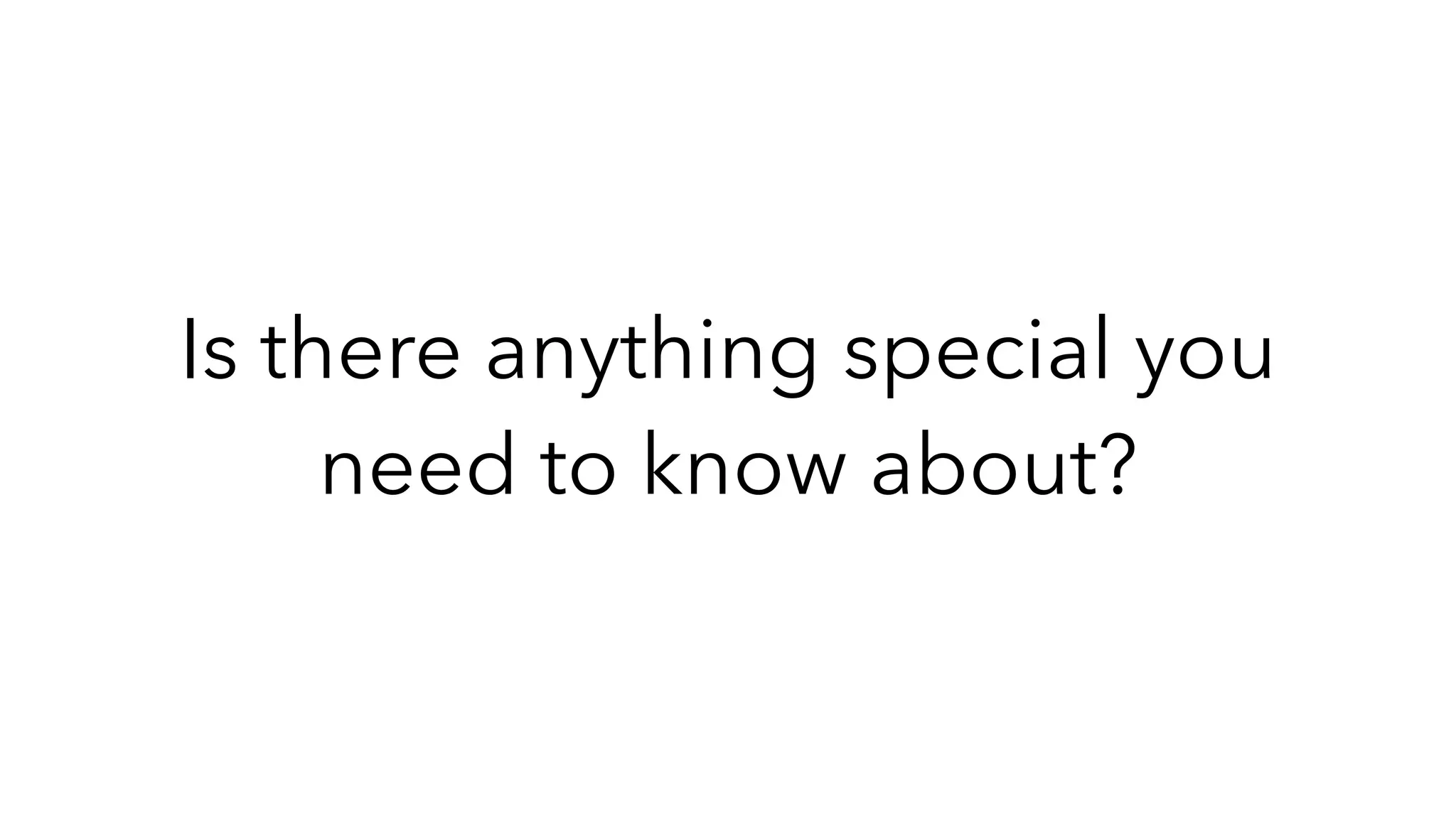 Is there anything special you
need to know about?
 