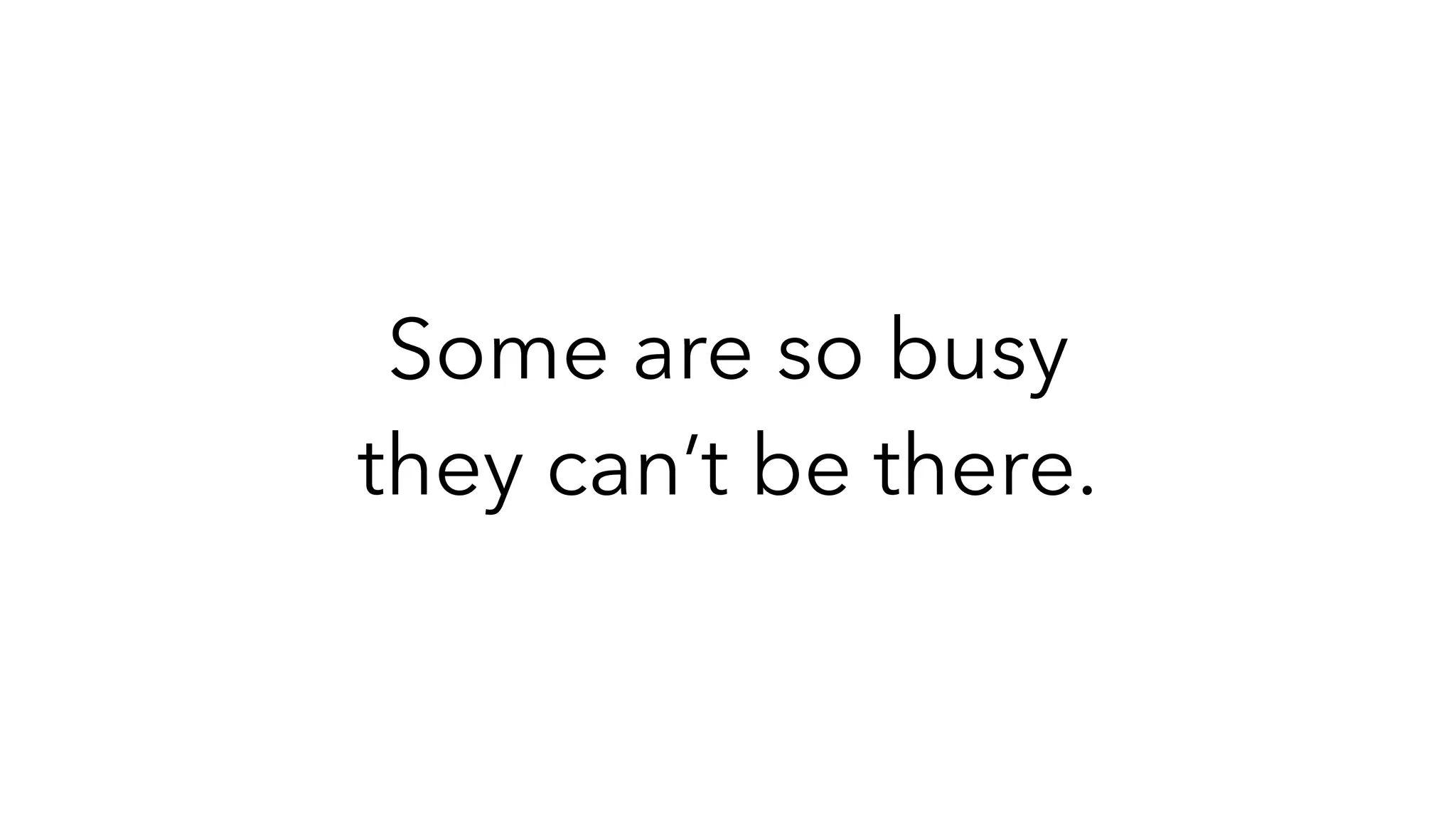 Some are so busy
they can’t be there.
 