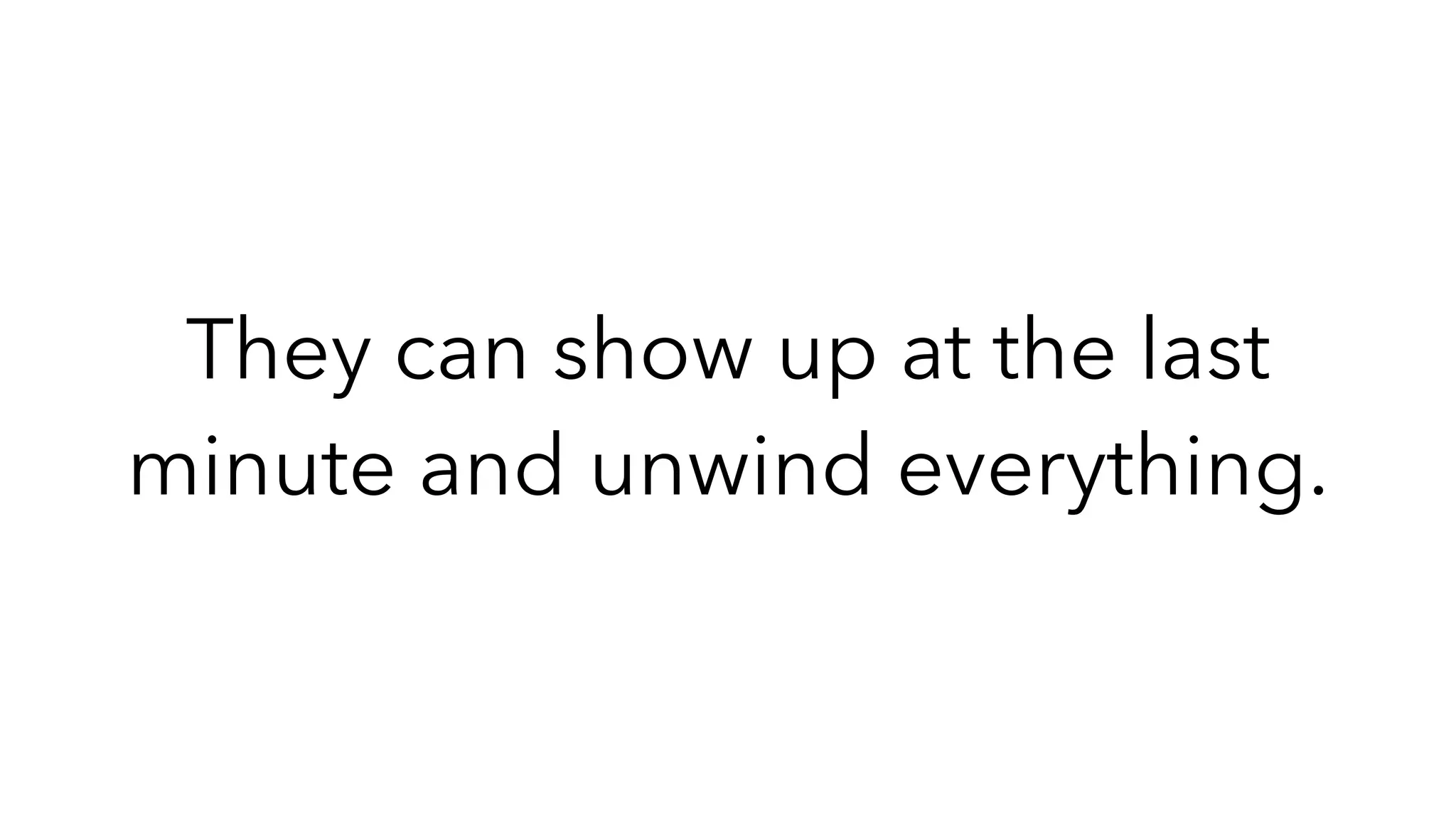 They can show up at the last
minute and unwind everything.
 
