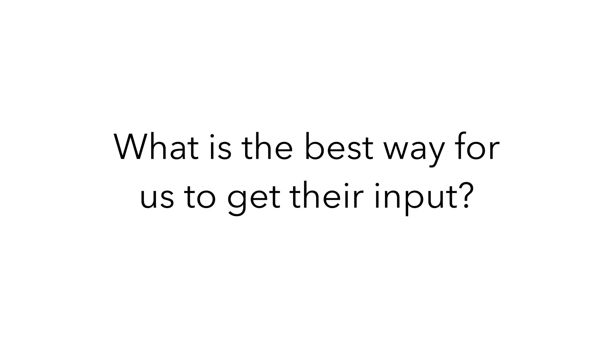 What is the best way for
us to get their input?
 