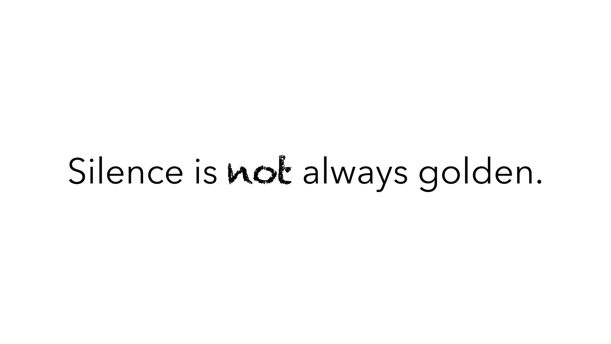 Silence is not always golden.
 