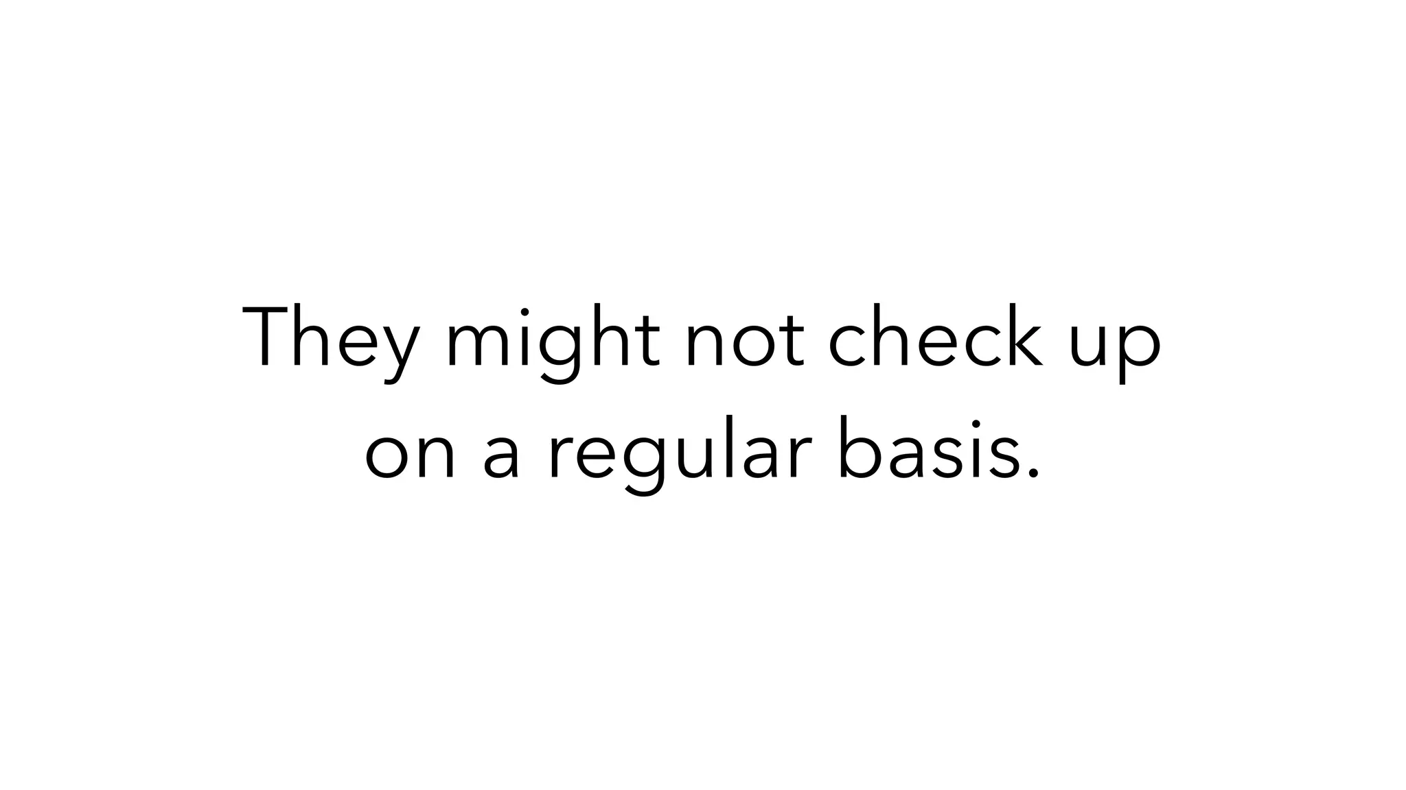They might not check up
on a regular basis.
 