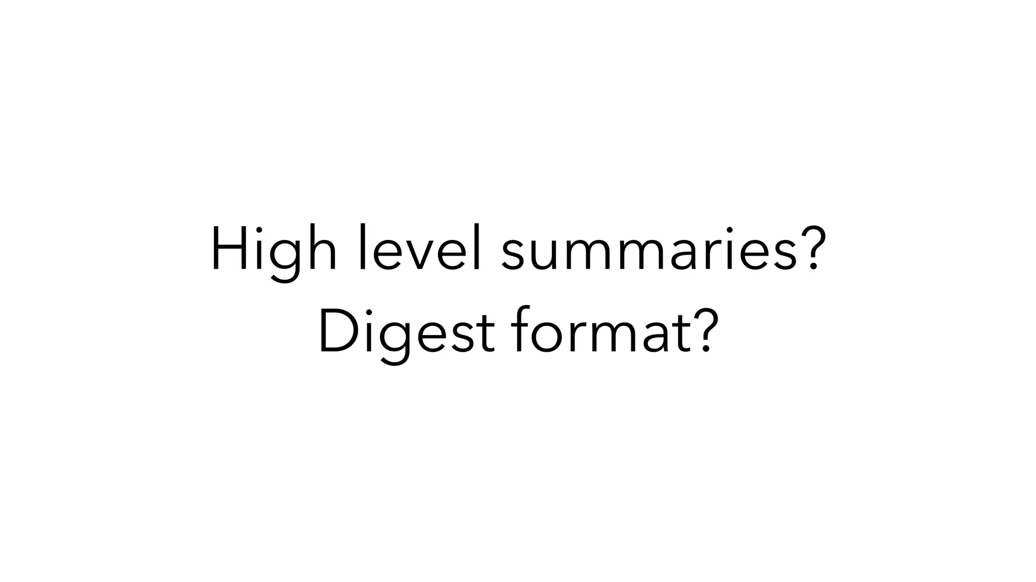 High level summaries?
Digest format?
 