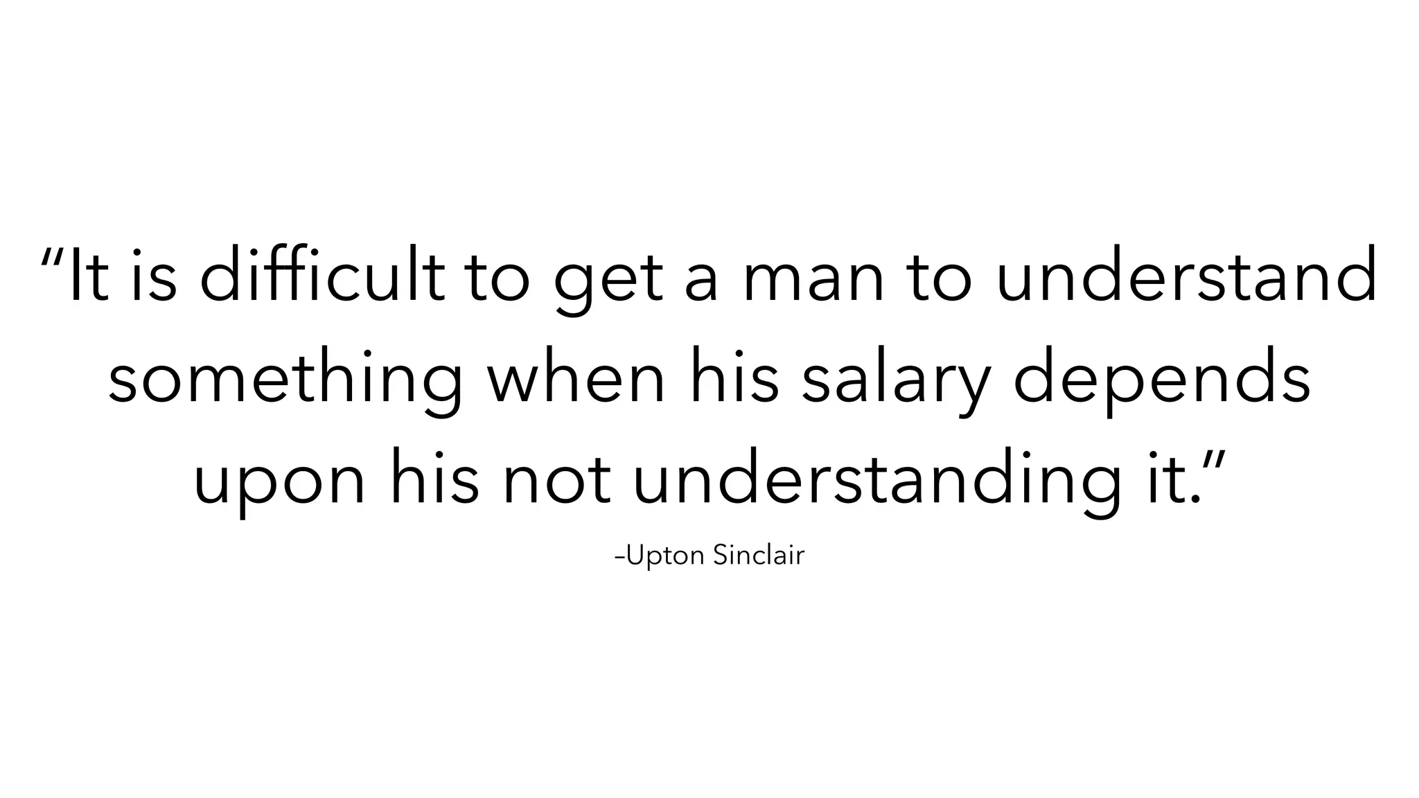 –Upton Sinclair
“It is dif
fi
cult to get a man to understand
something when his salary depends
upon his not understanding it.”
 