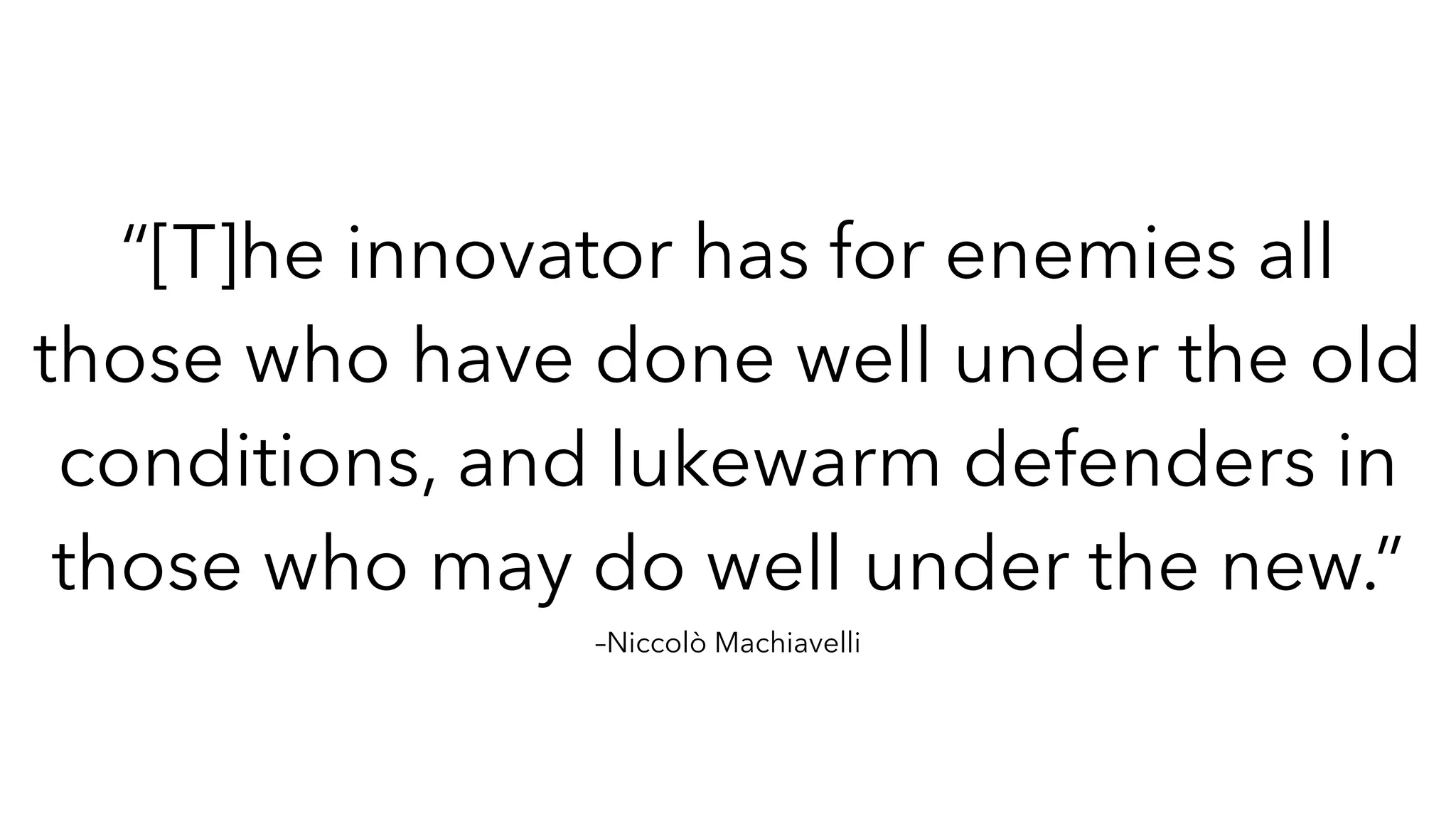 –Niccolò Machiavelli
“[T]he innovator has for enemies all
those who have done well under the old
conditions, and lukewarm defenders in
those who may do well under the new.”
 