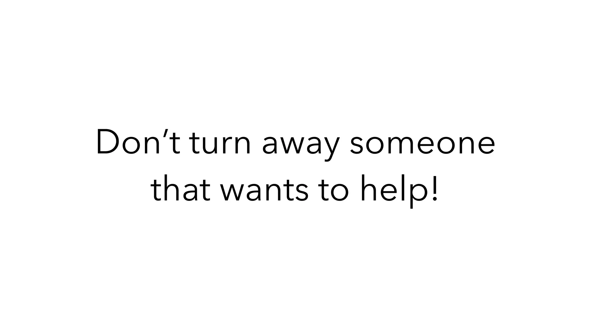Don’t turn away someone
that wants to help!
 