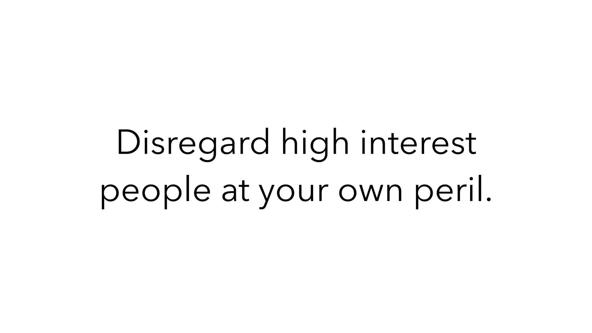 Disregard high interest
people at your own peril.
 