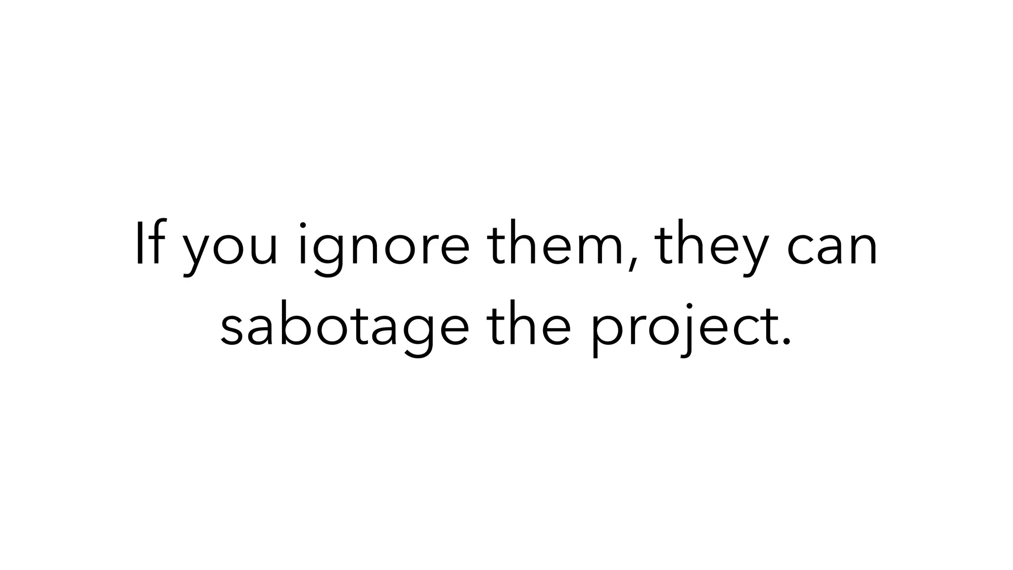 If you ignore them, they can
sabotage the project.
 