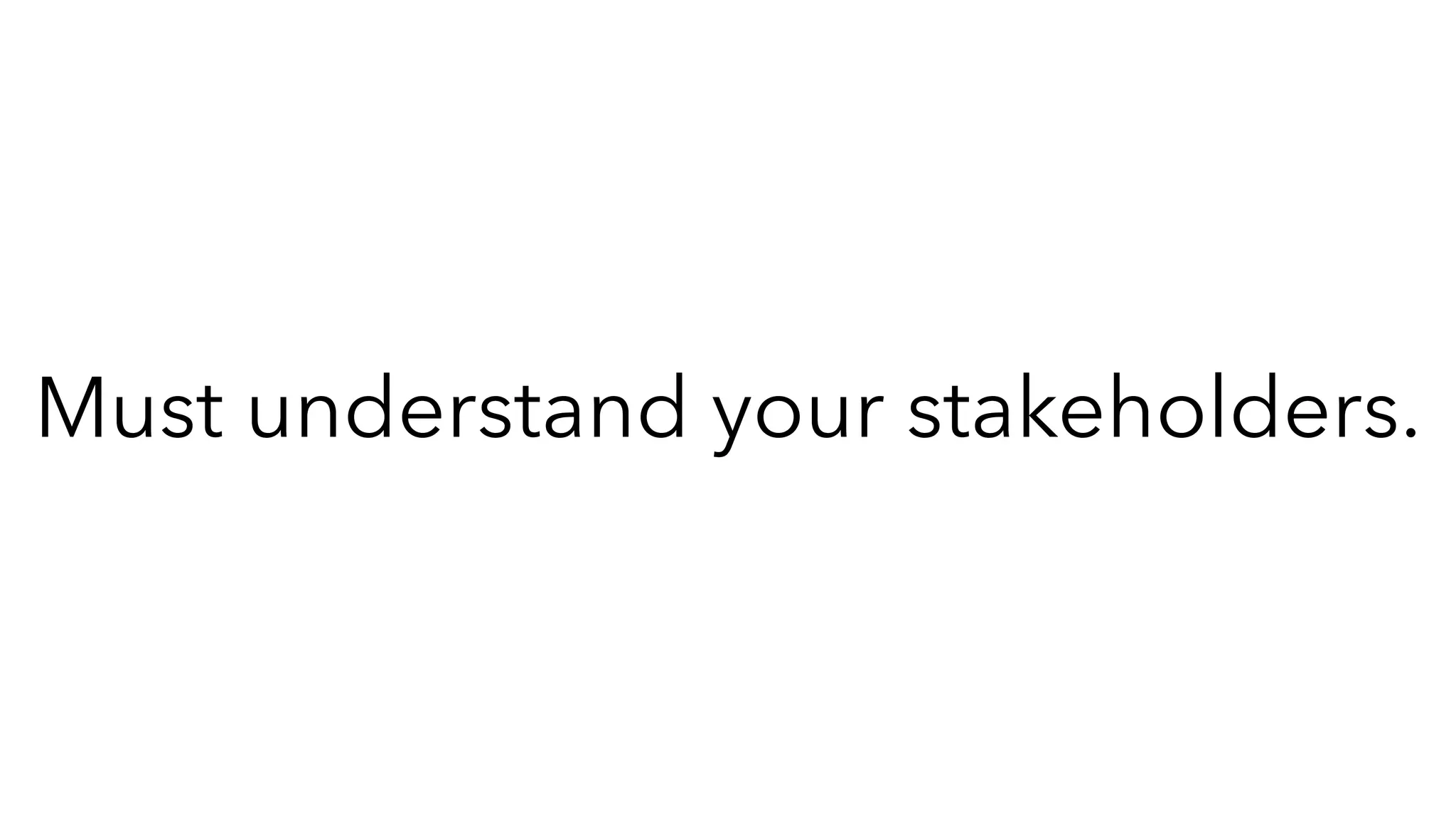 Must understand your stakeholders.
 