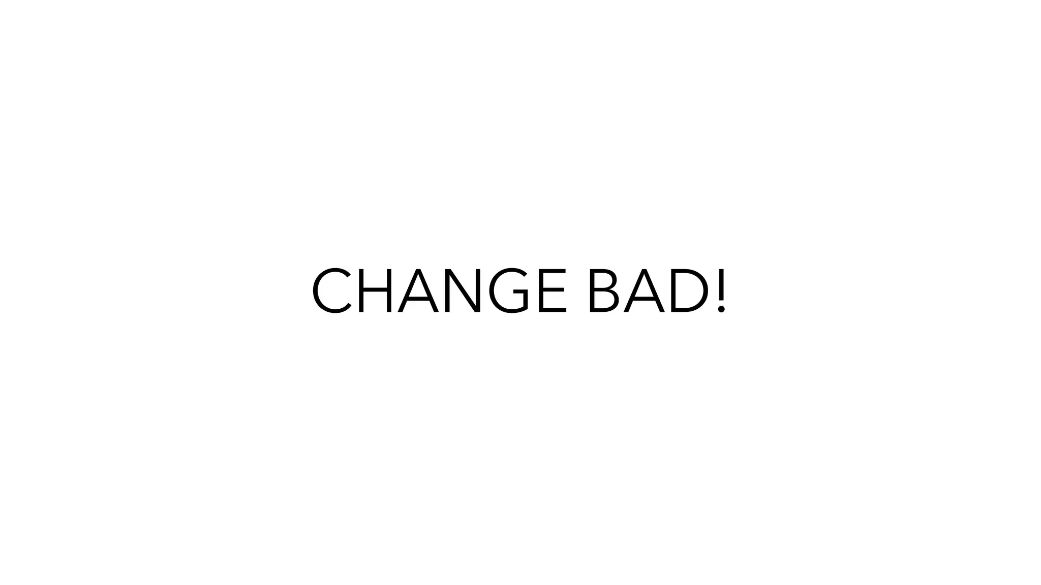 CHANGE BAD!
 