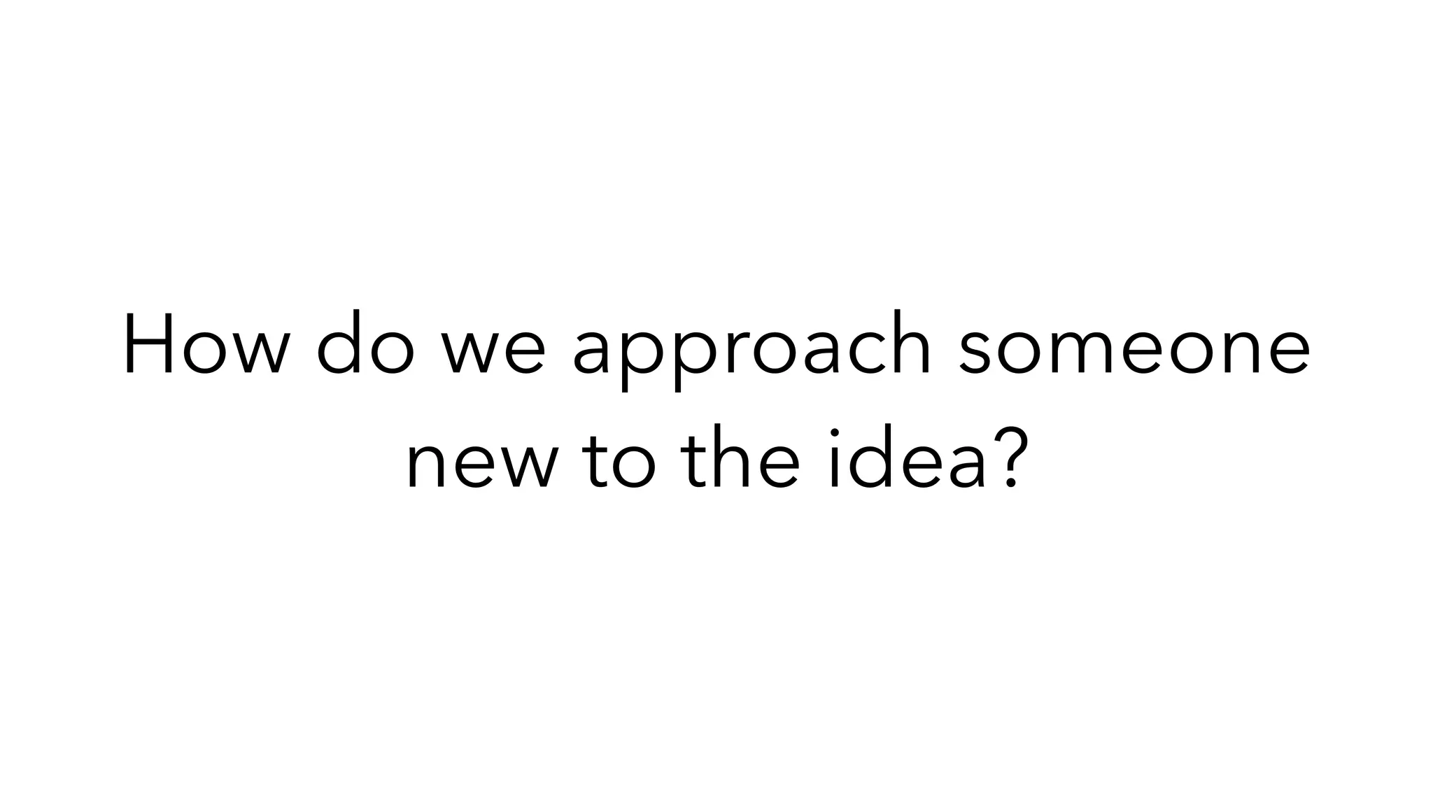 How do we approach someone
new to the idea?
 