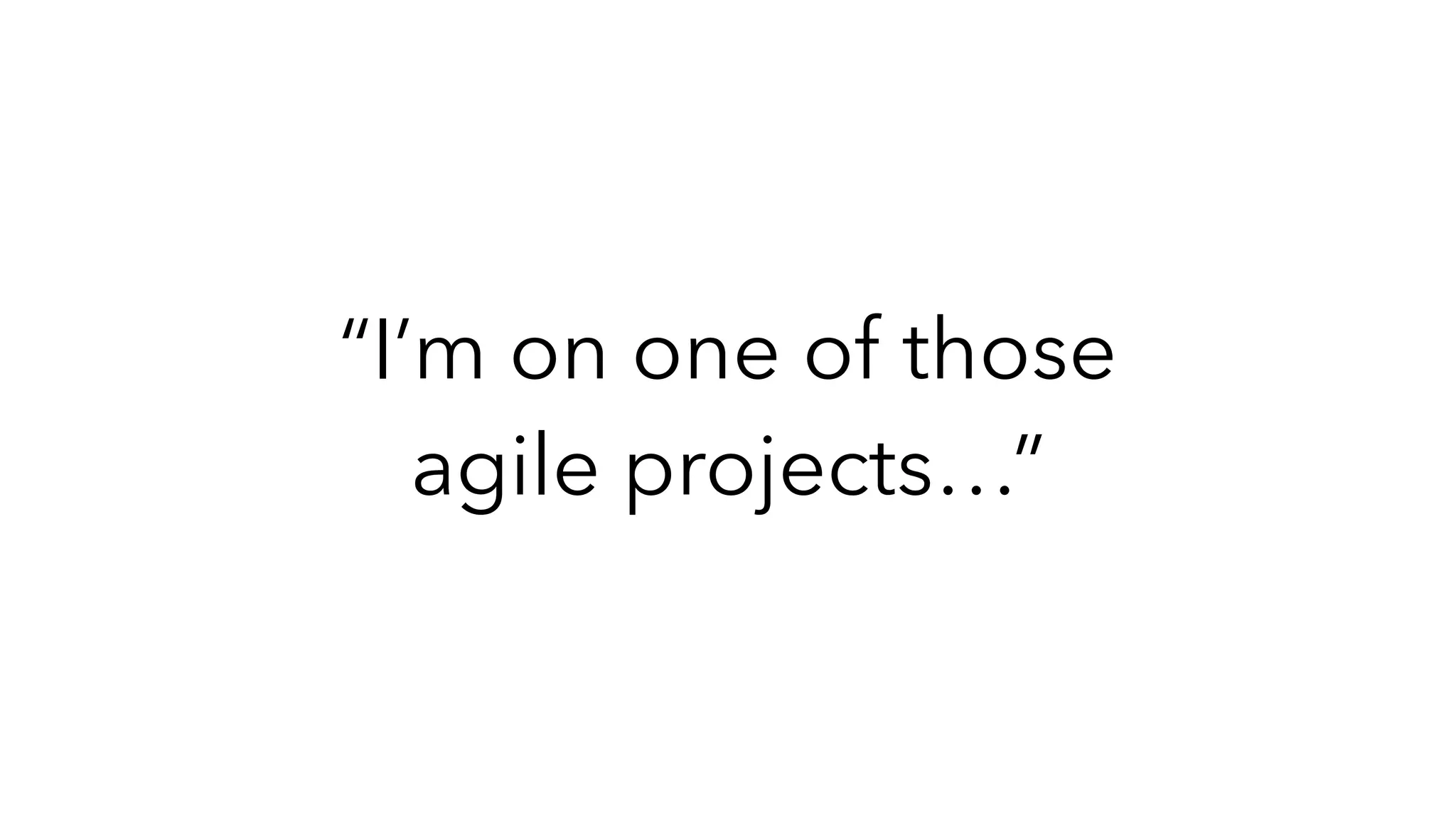 “I’m on one of those
agile projects…”
 