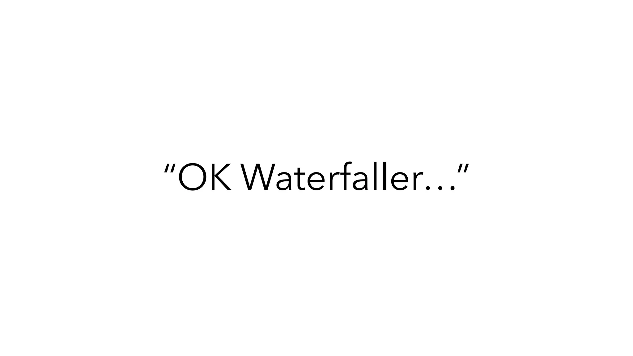 “OK Waterfaller…”
 