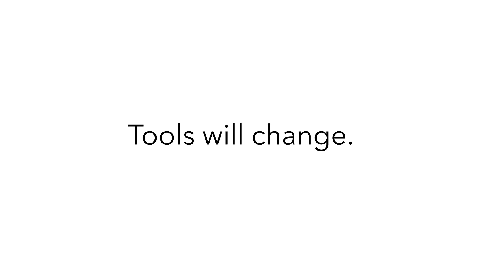 Tools will change.
 