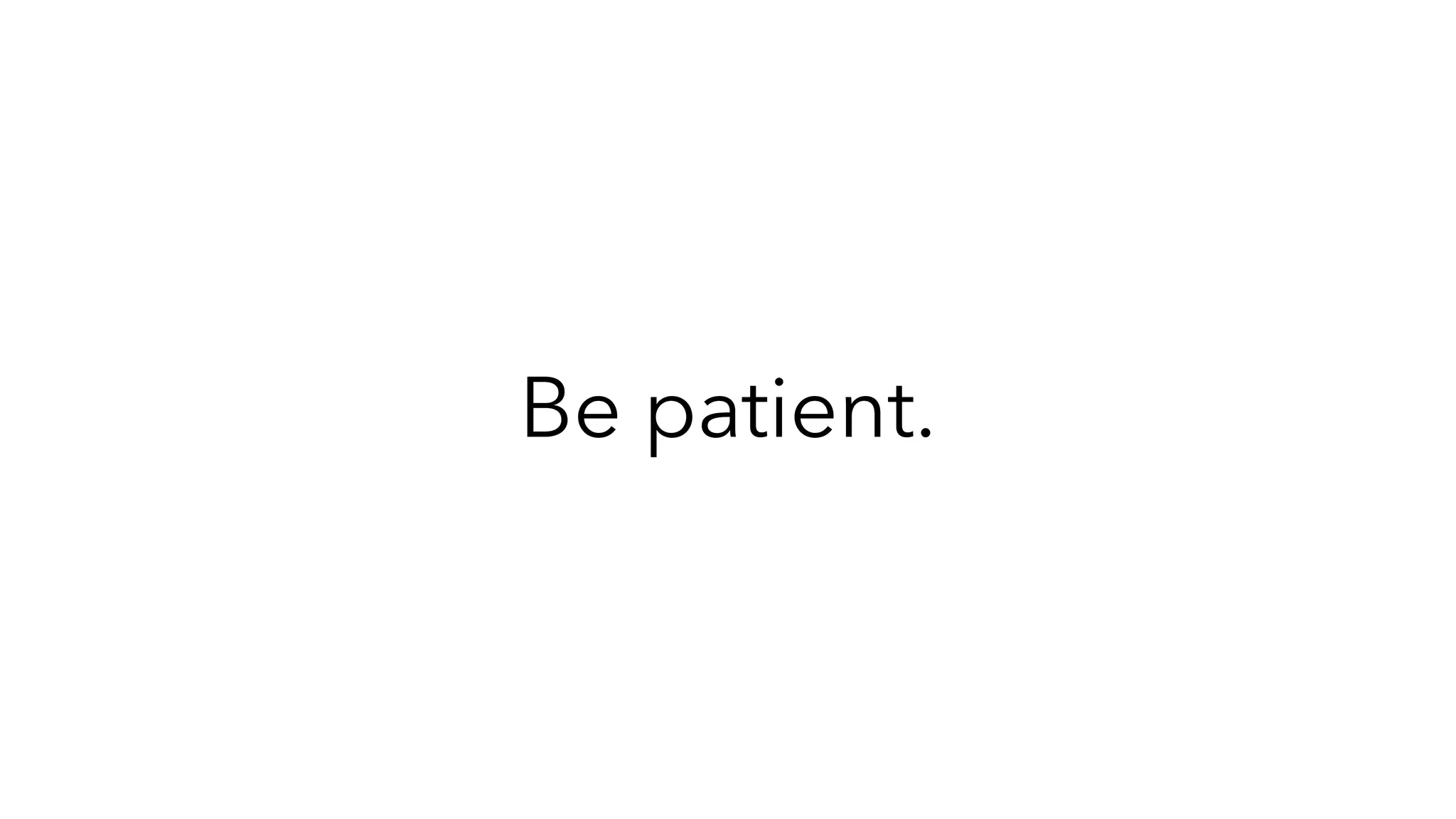 Be patient.
 