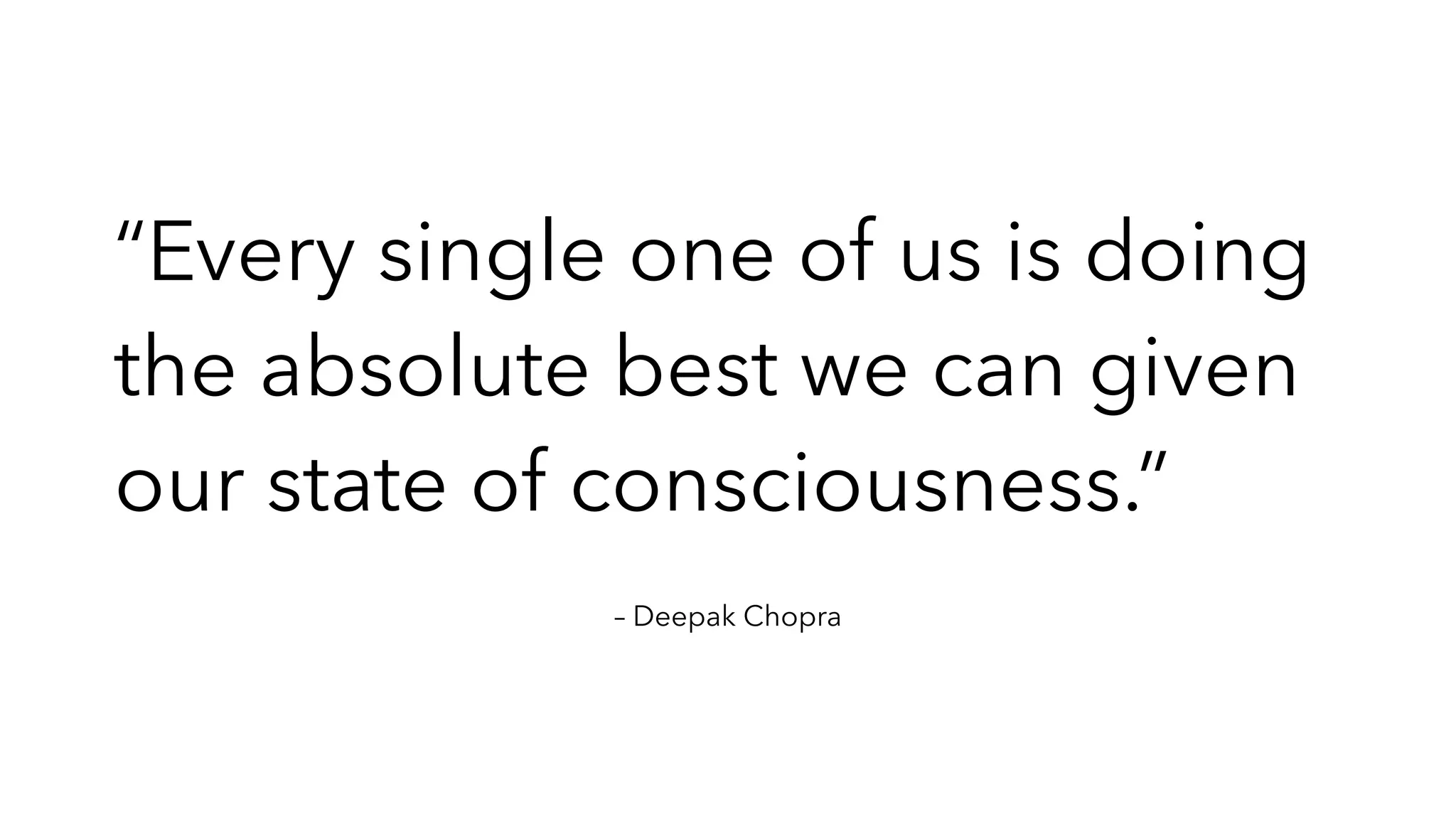 “Every single one of us is doing
the absolute best we can given
our state of consciousness.”
– Deepak Chopra
 