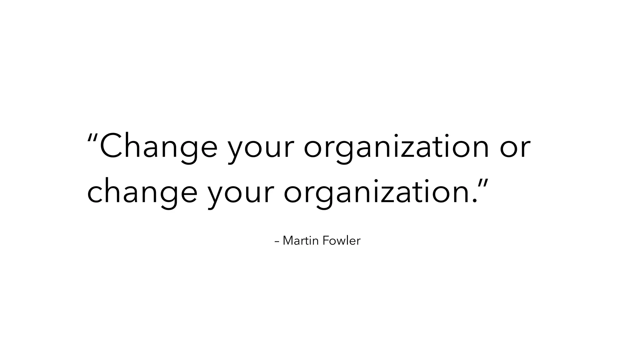 – Martin Fowler
“Change your organization or
change your organization.”
 