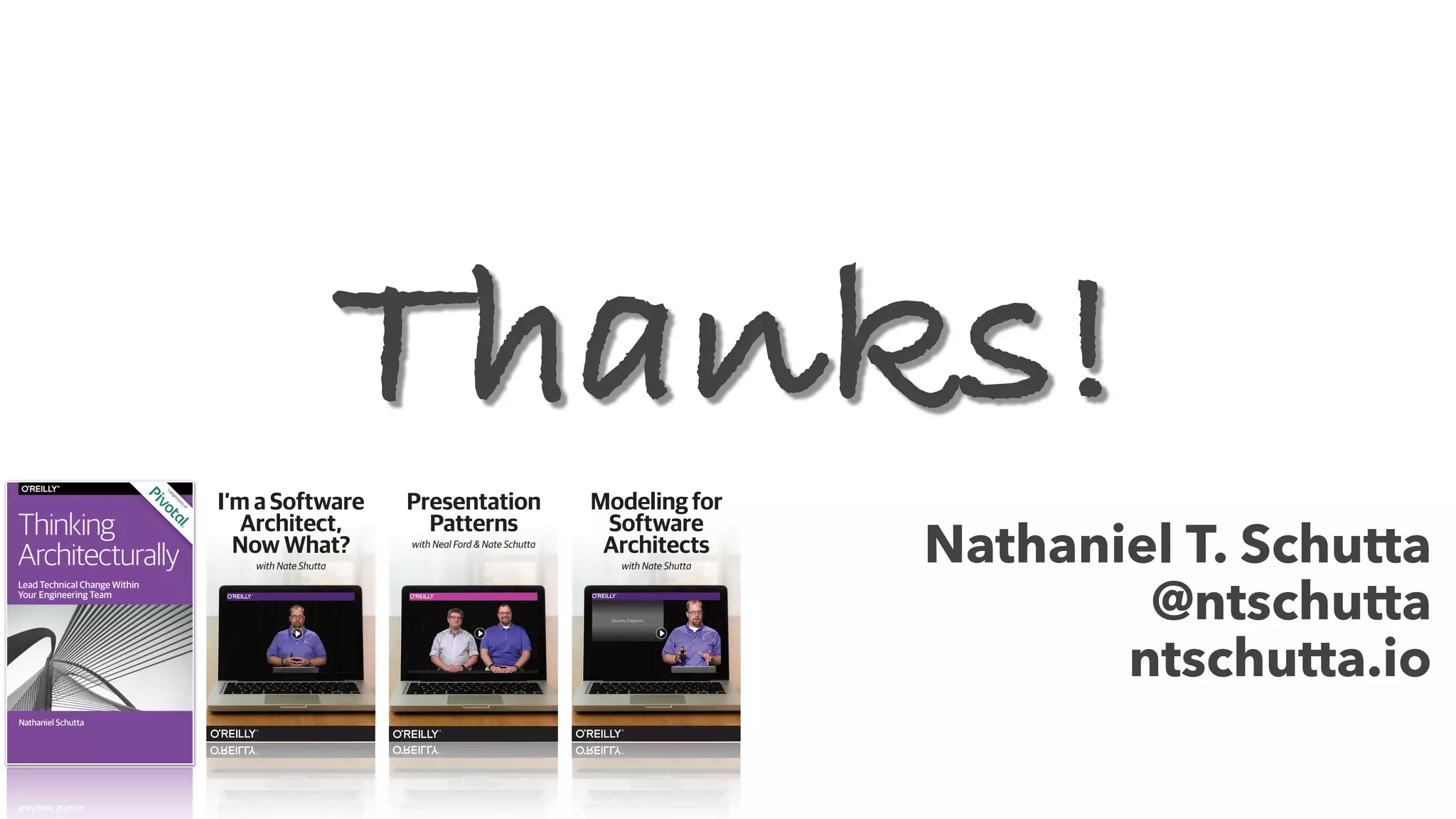 Nathaniel T. Schutta
@ntschutta
ntschutta.io
Thanks!
I’m a Software
Architect,
Now What?
with Nate Shutta
Modeling for
Software
Architects
with Nate Shutta
Presentation
Patterns
with Neal Ford & Nate Schutta
 