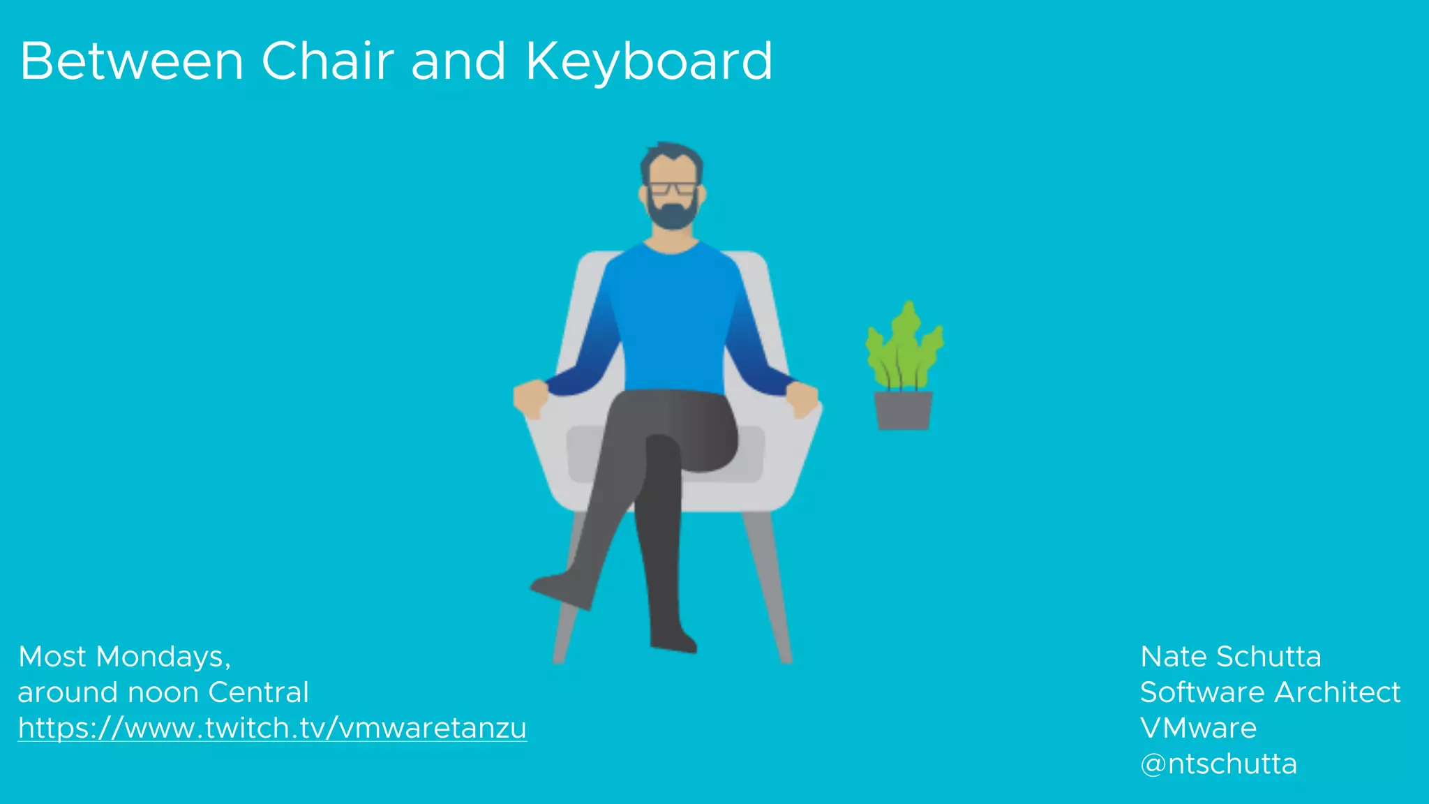 Between Chair and Keyboard
Nate Schutta
Software Architect
VMware
@ntschutta
Most Mondays,
around noon Central
https://www.twitch.tv/vmwaretanzu
 