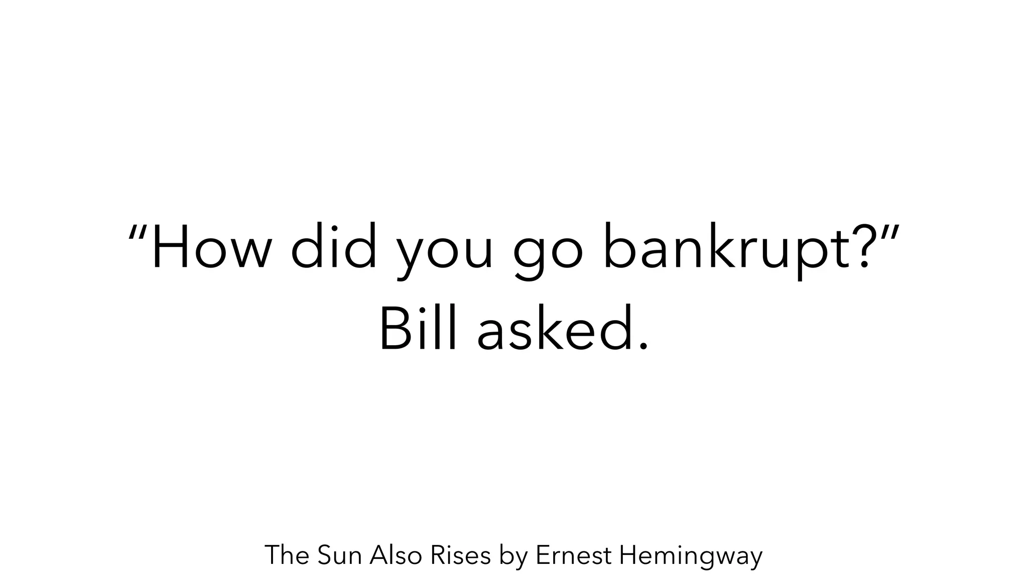 “How did you go bankrupt?”
Bill asked.
The Sun Also Rises by Ernest Hemingway
 