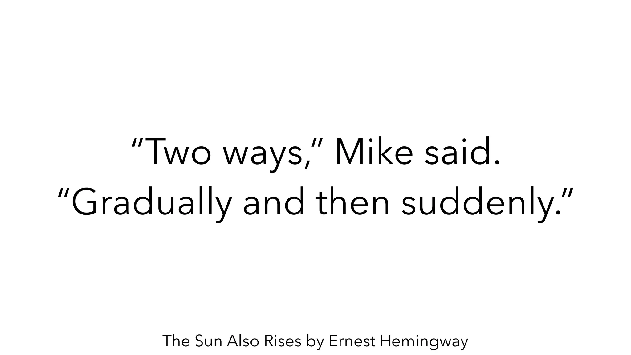 “Two ways,” Mike said.
“Gradually and then suddenly.”
The Sun Also Rises by Ernest Hemingway
 