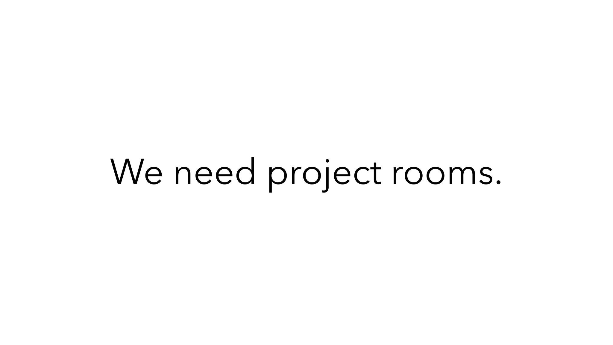 We need project rooms.
 
