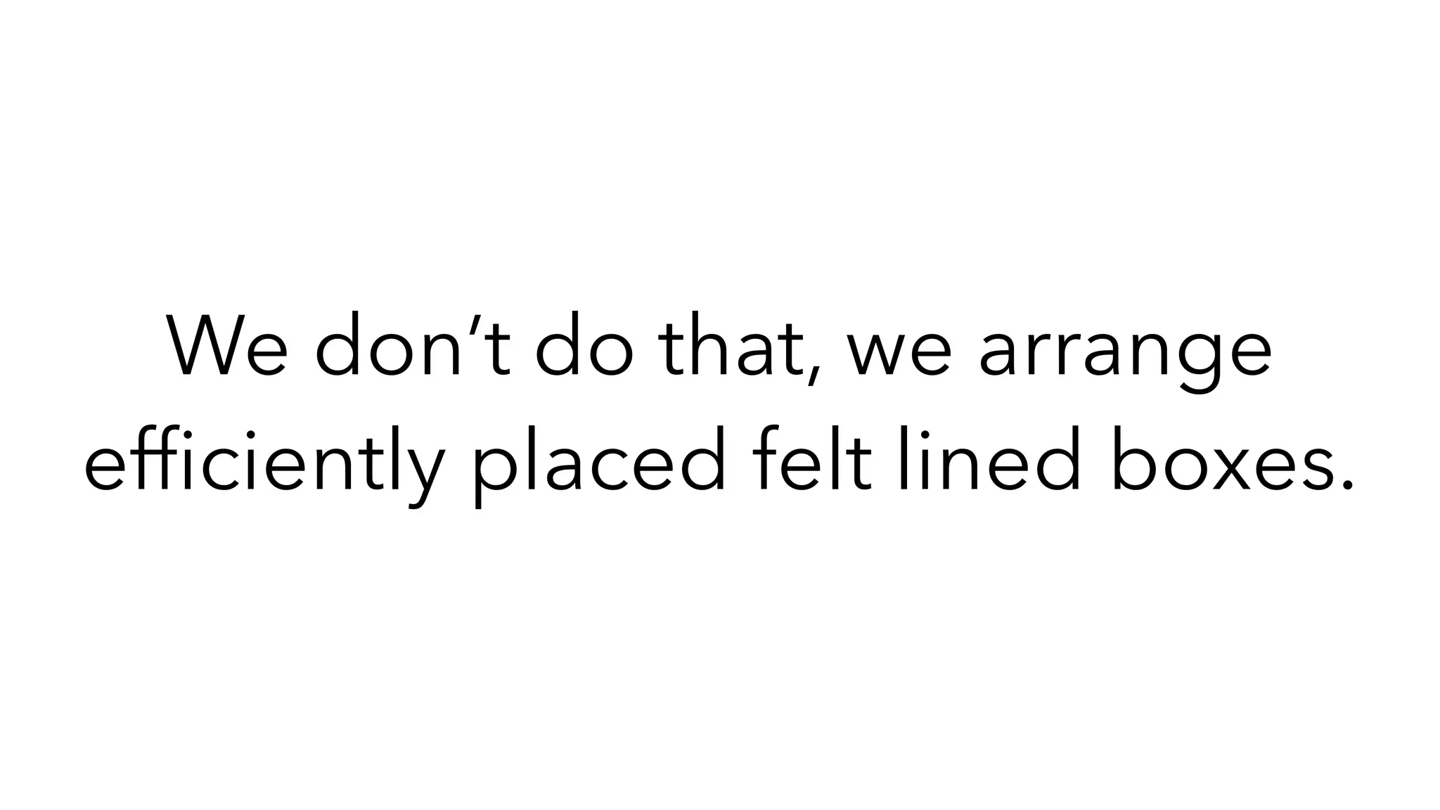 We don’t do that, we arrange
ef
fi
ciently placed felt lined boxes.
 