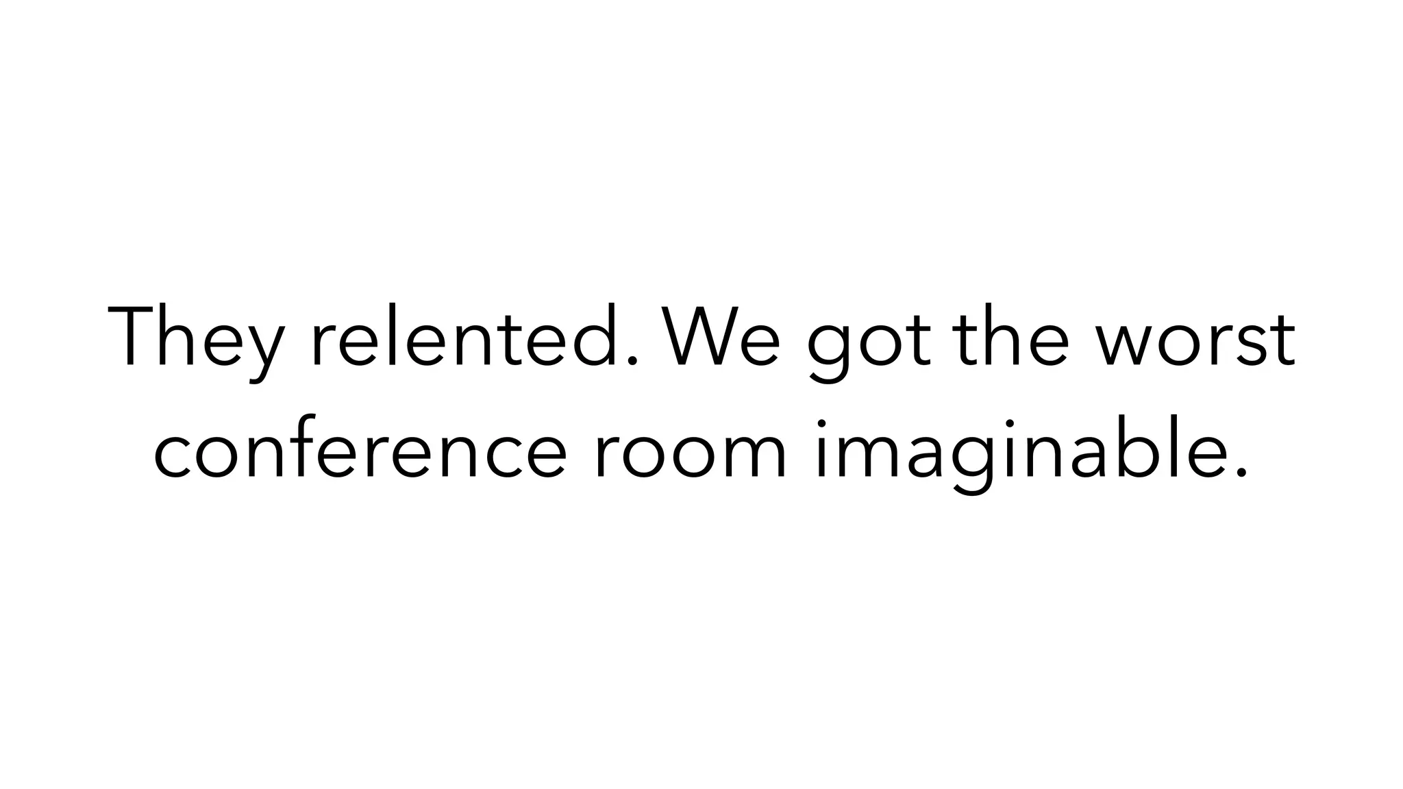 They relented. We got the worst
conference room imaginable.
 