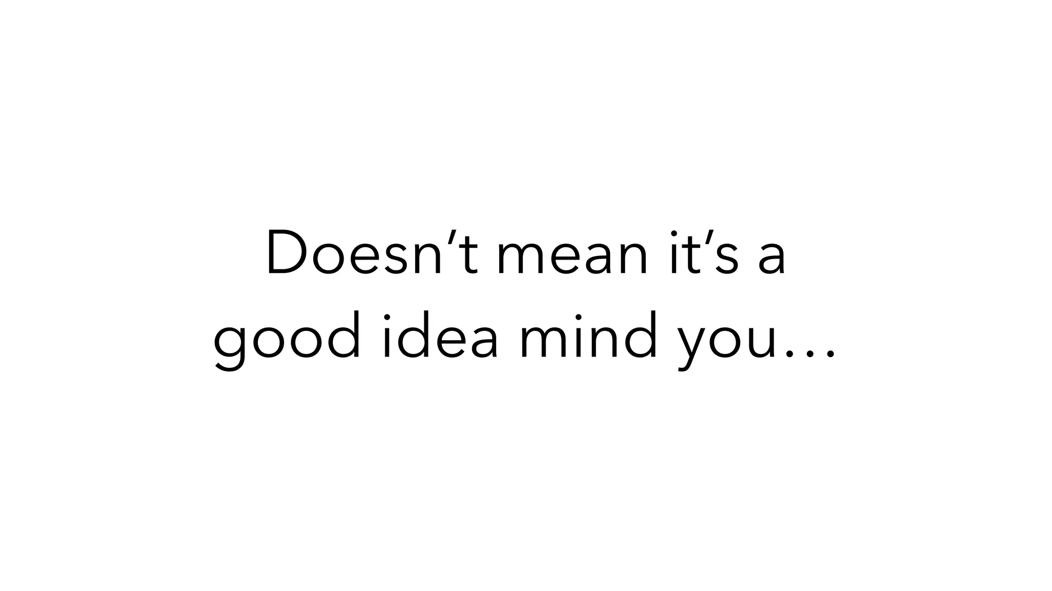 Doesn’t mean it’s a
good idea mind you…
 