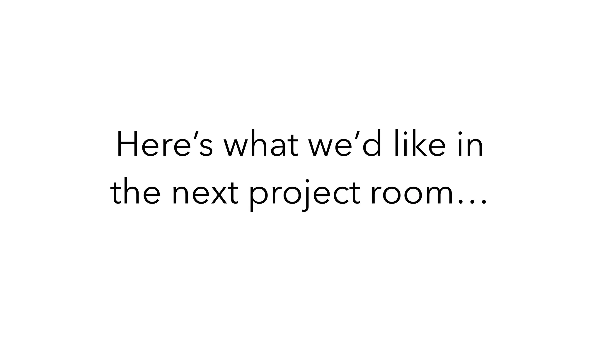 Here’s what we’d like in
the next project room…
 