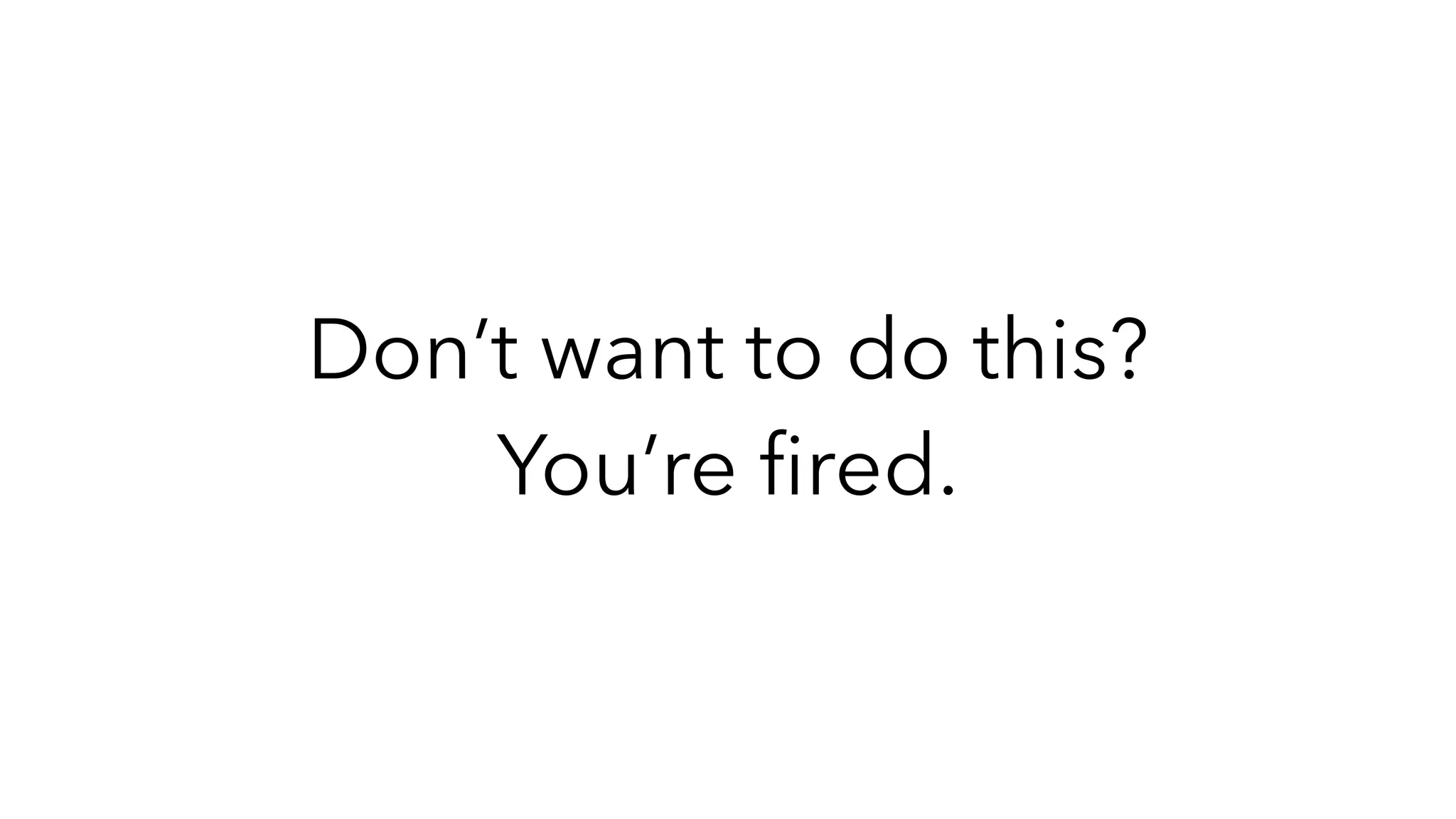 Don’t want to do this?
You’re
fi
red.
 