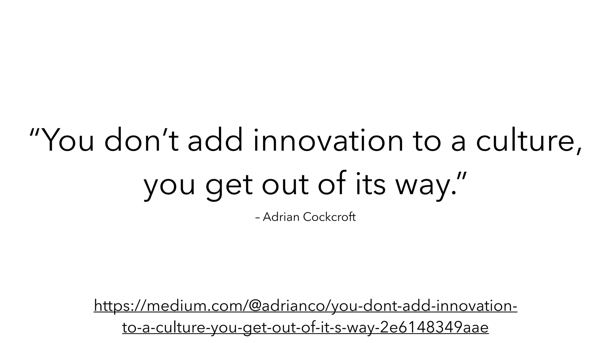– Adrian Cockcroft
“You don’t add innovation to a culture,
you get out of its way.”
https://medium.com/@adrianco/you-dont-add-innovation-
to-a-culture-you-get-out-of-it-s-way-2e6148349aae
 