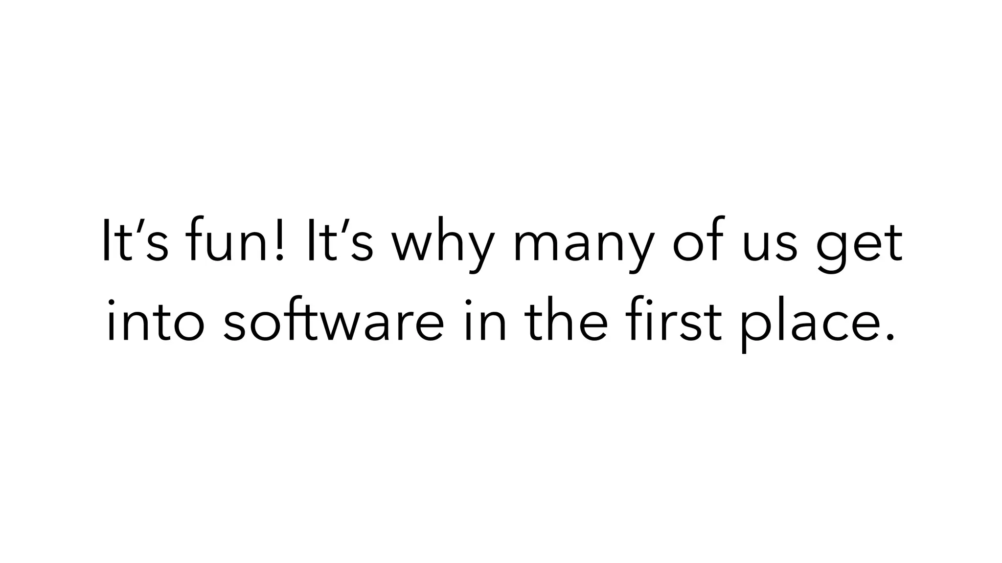 It’s fun! It’s why many of us get
into software in the
fi
rst place.
 