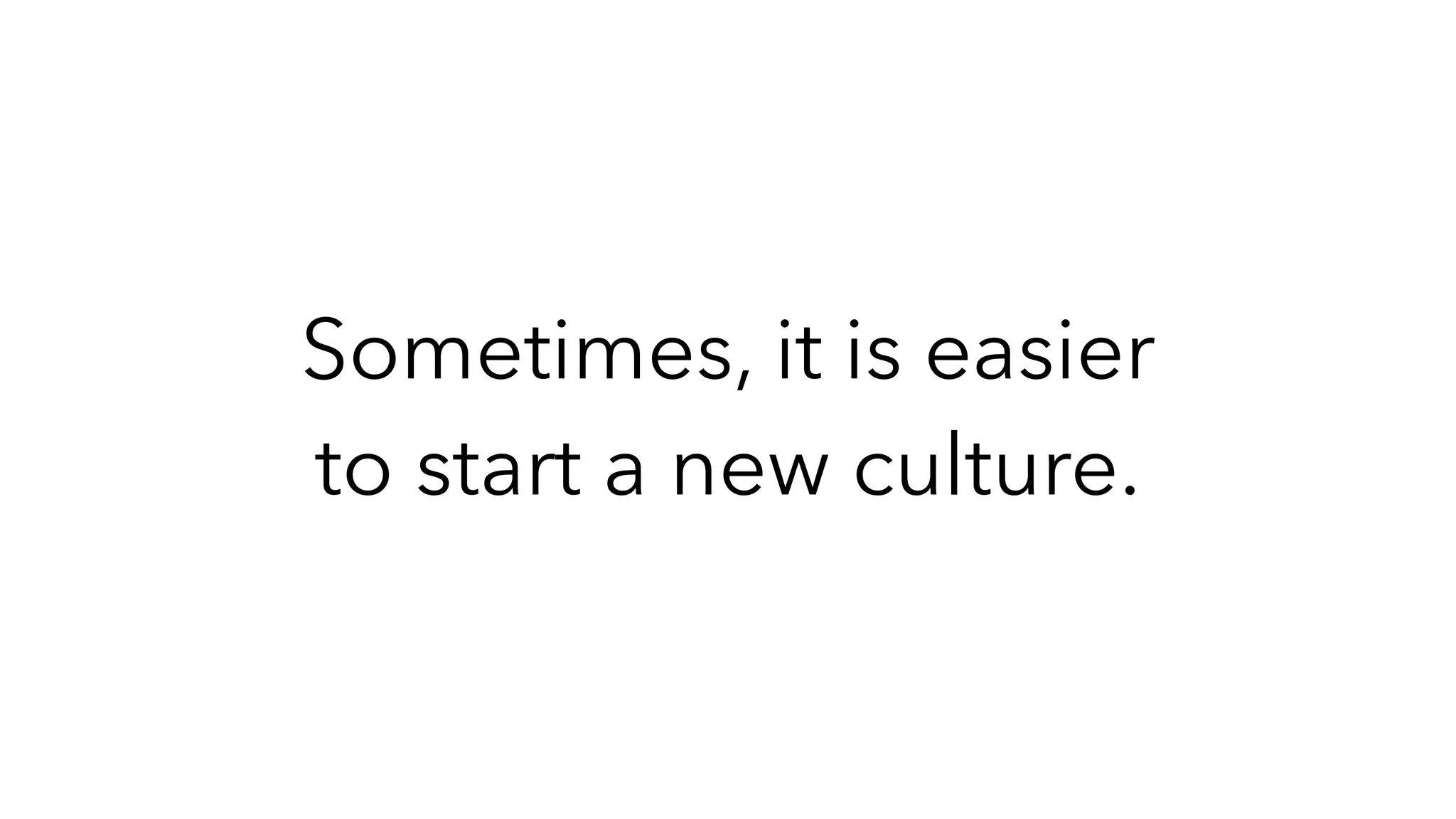 Sometimes, it is easier
to start a new culture.
 
