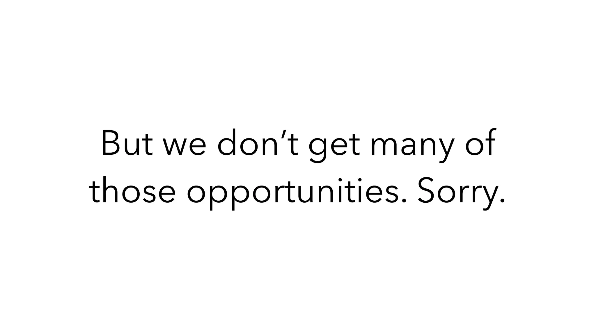 But we don’t get many of
those opportunities. Sorry.
 