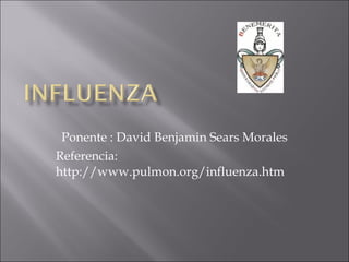 Ponente : David Benjamin Sears Morales
Referencia:
http://www.pulmon.org/influenza.htm
 