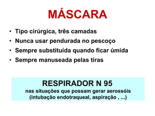 MÁSCARA Tipo cirúrgica, três camadas Nunca usar pendurada no pescoço Sempre substituída quando ficar úmida  Sempre manuseada pelas tiras RESPIRADOR N 95   nas situações que possam gerar aerossóis (intubação endotraqueal, aspiração , ...)‏ 