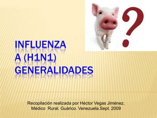 INFLUENZA A (H1N1)GENERALIDADES Recopilación realizada por Héctor Vegas Jiménez.  Médico  Rural. Guárico. Venezuela.Sept. 2009 