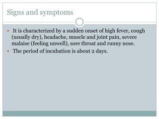 Signs and symptomsIt is characterized by a sudden onset of high fever, cough (usually dry), headache, muscle and joint pain, severe malaise (feeling unwell), sore throat and runny nose.The period of incubation is about 2 days.