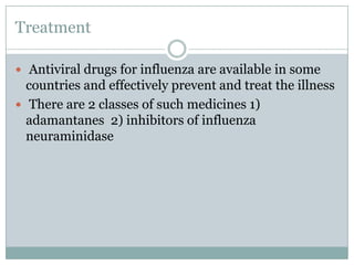 Treatment Antiviral drugs for influenza are available in some countries and effectively prevent and treat the illnessThere are 2 classes of such medicines 1) adamantanes  2) inhibitors of influenza neuraminidase