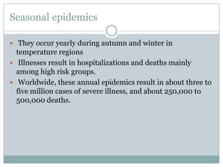 Seasonal epidemicsThey occur yearly during autumn and winter in temperature regionsIllnesses result in hospitalizations and deaths mainly among high risk groups.Worldwide, these annual epidemics result in about three to five million cases of severe illness, and about 250,000 to 500,000 deaths.