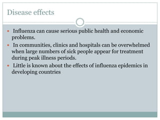 Disease effectsInfluenza can cause serious public health and economic problems.In communities, clinics and hospitals can be overwhelmed when large numbers of sick people appear for treatment during peak illness periods.Little is known about the effects of influenza epidemics in developing countries