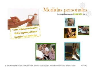 Medidas personales Lavarse las manos  después   de … O usar alcohol-gel. Aunque no sustituye el lavado de manos con agua y jabón, ni es útil cuando las manos están muy sucias. Tocar objetos inanimados Visitar lugares públicos Contacto  con pacientes 