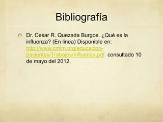 Bibliografía
Dr. Cesar R. Quezada Burgos. ¿Qué es la
influenza? (En linea) Disponible en:
http://www.cmim.org/educacion-
pacientes/Trabajos/Influenza.pdf consultado 10
de mayo del 2012.
 