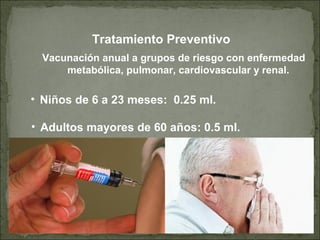Vacunación anual a grupos de riesgo con enfermedad
metabólica, pulmonar, cardiovascular y renal.
• Niños de 6 a 23 meses: 0.25 ml.
Tratamiento Preventivo
• Adultos mayores de 60 años: 0.5 ml.
 