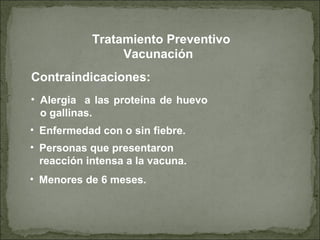 Contraindicaciones:
• Enfermedad con o sin fiebre.
• Personas que presentaron
reacción intensa a la vacuna.
Vacunación
• Alergia a las proteína de huevo
o gallinas.
• Menores de 6 meses.
Tratamiento Preventivo
 