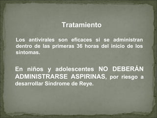 Tratamiento
En niños y adolescentes NO DEBERÁN
ADMINISTRARSE ASPIRINAS, por riesgo a
desarrollar Síndrome de Reye.
Los antivirales son eficaces si se administran
dentro de las primeras 36 horas del inicio de los
síntomas.
 