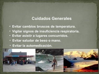Cuidados Generales
• Evitar cambios bruscos de temperatura.
• Evitar saludar de beso o mano.
• Vigilar signos de insuficiencia respiratoria.
• Evitar asistir a lugares concurridos.
• Evitar la automedicación.
 