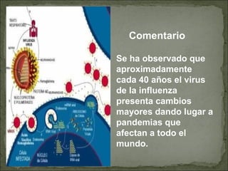 Se ha observado que
aproximadamente
cada 40 años el virus
de la influenza
presenta cambios
mayores dando lugar a
pandemias que
afectan a todo el
mundo.
Comentario
 