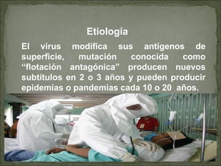 Etiología
El virus modifica sus antígenos de
superficie, mutación conocida como
“flotación antagónica” producen nuevos
subtítulos en 2 o 3 años y pueden producir
epidemias o pandemias cada 10 o 20 años.
 